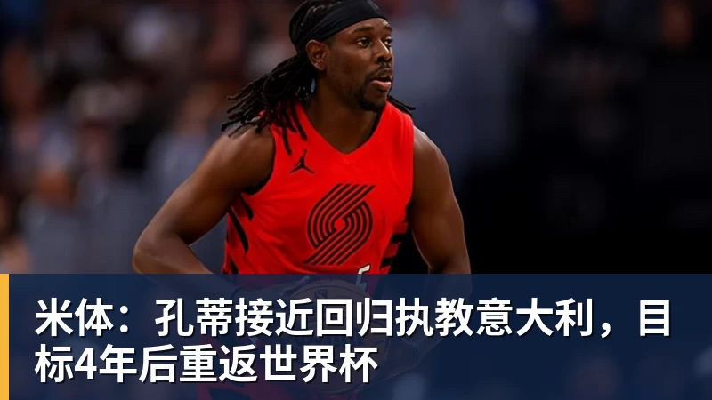 米体：孔蒂接近回归执教意大利，目标4年后重返世界杯