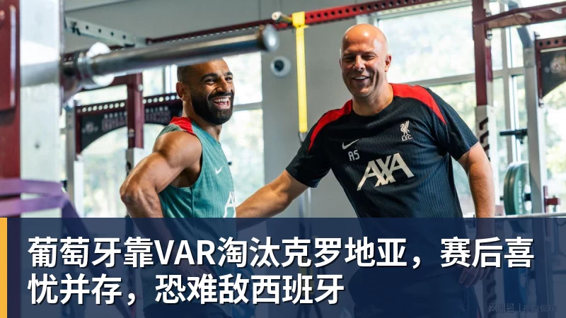 葡萄牙靠VAR淘汰克罗地亚,赛后喜忧并存,恐难敌西班牙