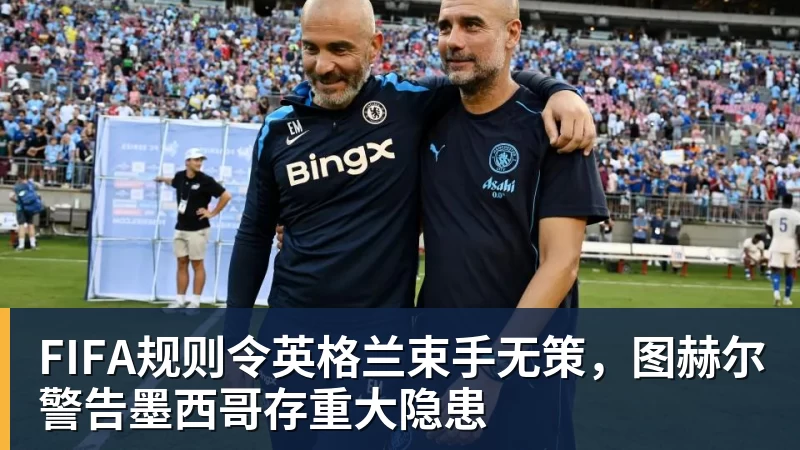 开运体育FIFA规则令英格兰束手无策,图赫尔警告墨西哥存重大隐患