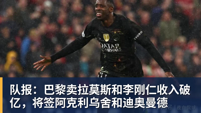 队报:巴黎卖拉莫斯和李刚仁收入破亿,将签阿克利乌舍和迪奥曼德