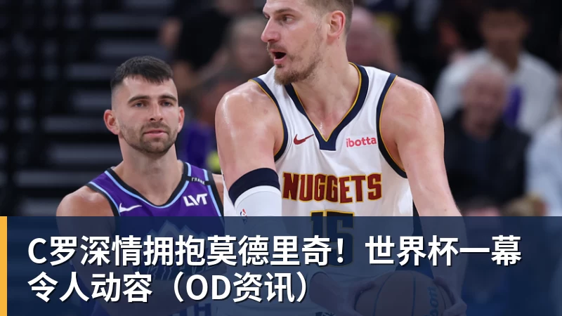 C罗深情拥抱莫德里奇！世界杯一幕令人动容（OD资讯）