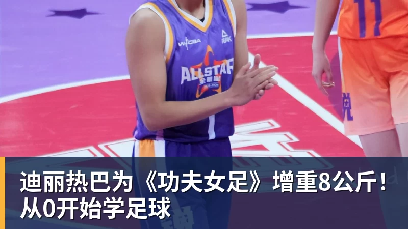 迪丽热巴为《功夫女足》增重8公斤!从0开始学足球