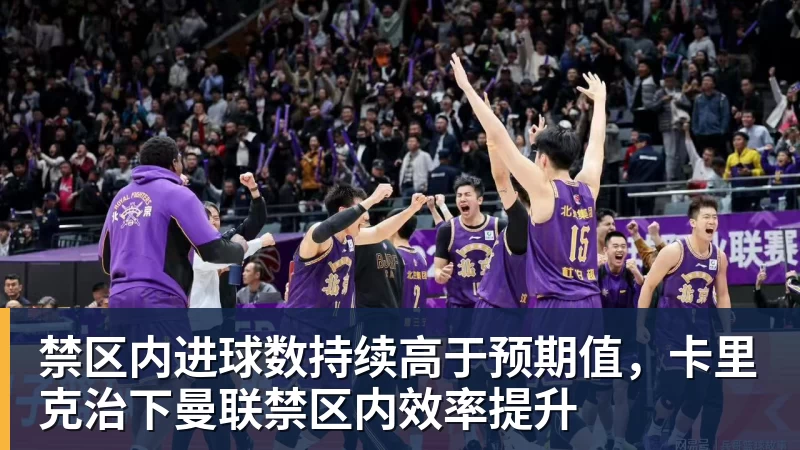 禁区内进球数持续高于预期值，卡里克治下曼联禁区内效率提升