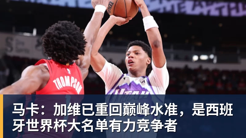 马卡：加维已重回巅峰水准，是西班牙世界杯大名单有力竞争者