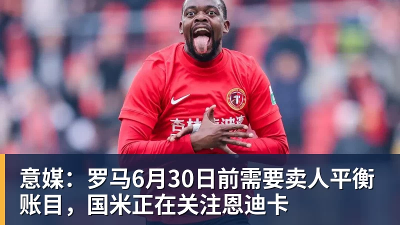开运体育意媒:罗马6月30日前需要卖人平衡账目,国米正在关注恩迪卡