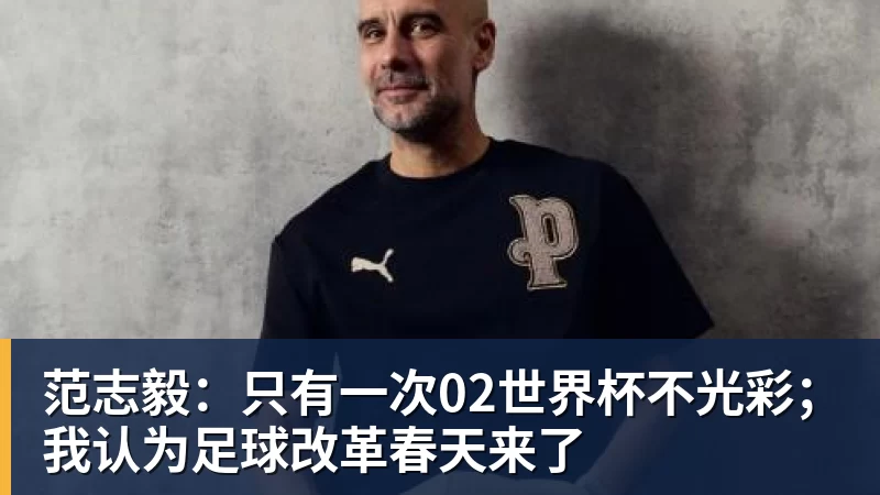 开运体育范志毅：只有一次02世界杯不光彩；我认为足球改革春天来了