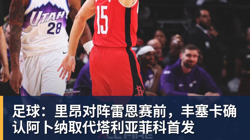足球：里昂对阵雷恩赛前，丰塞卡确认阿卜纳取代塔利亚菲科首发