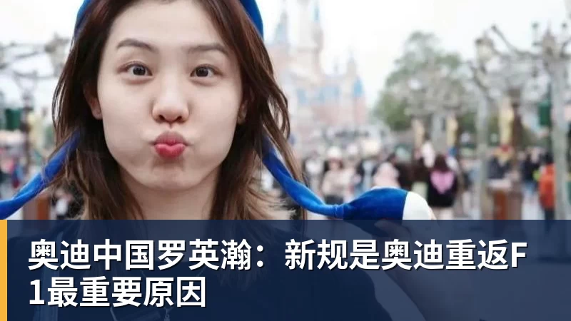 开运体育奥迪中国罗英瀚:新规是奥迪重返F1最重要原因