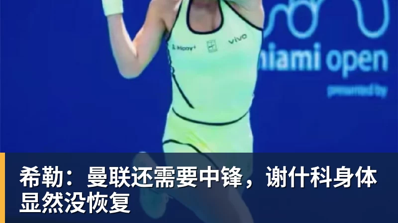 开运体育希勒：曼联还需要中锋，谢什科身体显然没恢复