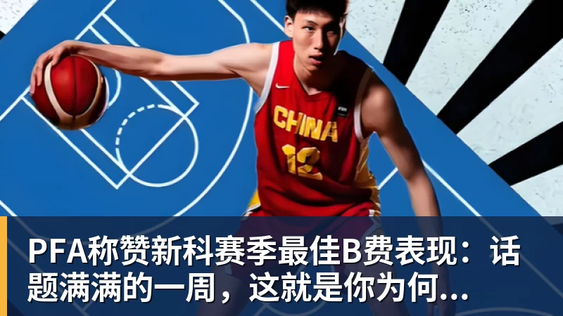 PFA称赞新科赛季最佳B费表现：话题满满的一周，这就是你为何...