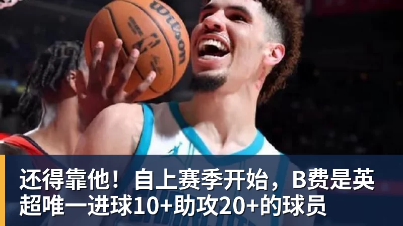 还得靠他！自上赛季开始，B费是英超唯一进球10+助攻20+的球员