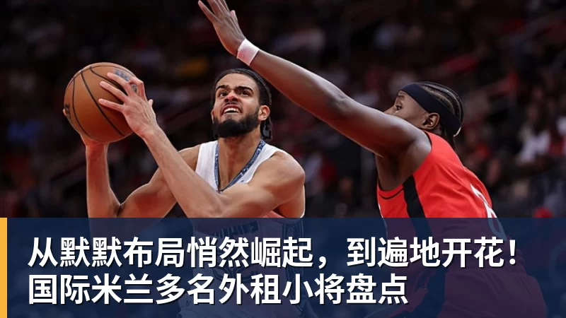 从默默布局悄然崛起，到遍地开花！国际米兰多名外租小将盘点