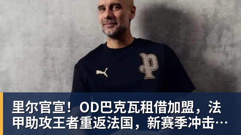 开运体育里尔官宣！OD巴克瓦租借加盟，法甲助攻王者重返法国，新赛季冲击欧冠