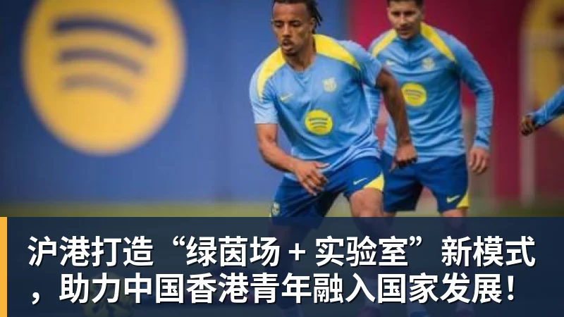 沪港打造“绿茵场 + 实验室”新模式,助力中国香港青年融入国家发展!