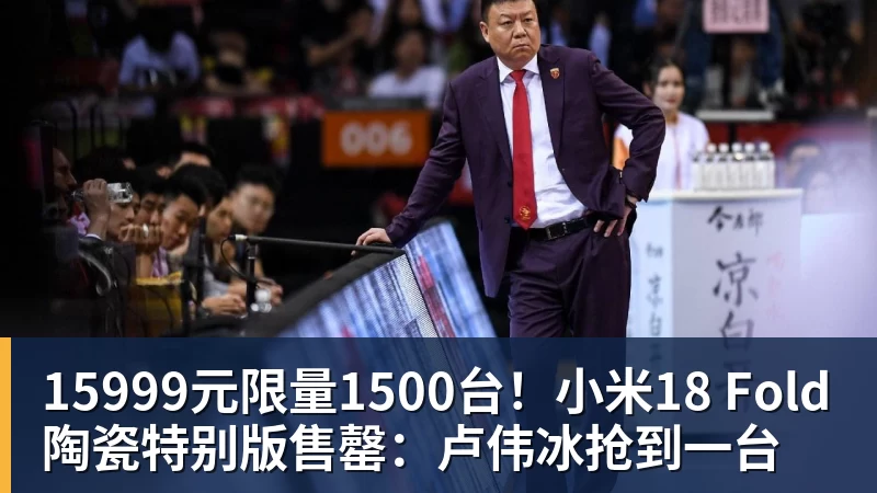 15999元限量1500台!小米18 Fold陶瓷特别版售罄:卢伟冰抢到一台