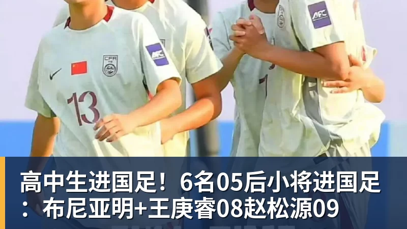 高中生进国足!6名05后小将进国足:布尼亚明+王庚睿08赵松源09