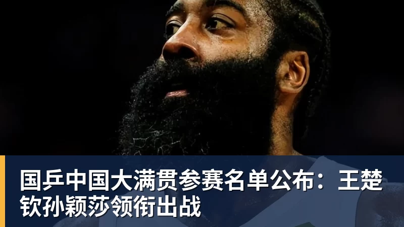 国乒中国大满贯参赛名单公布:王楚钦孙颖莎领衔出战