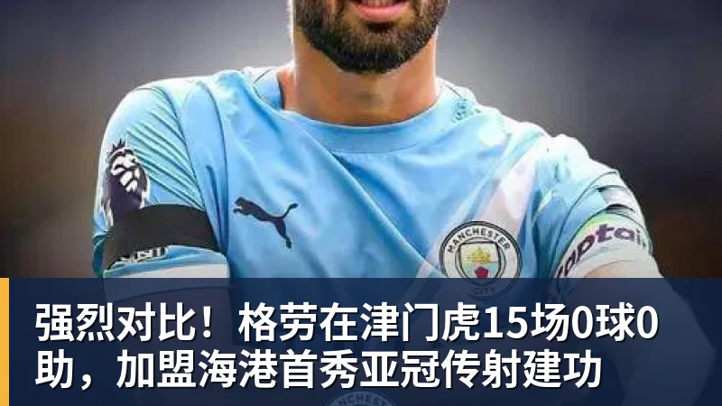 强烈对比!格劳在津门虎15场0球0助,加盟海港首秀亚冠传射建功