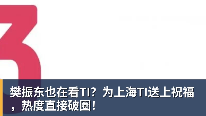 樊振东也在看TI?为上海TI送上祝福,热度直接破圈!
