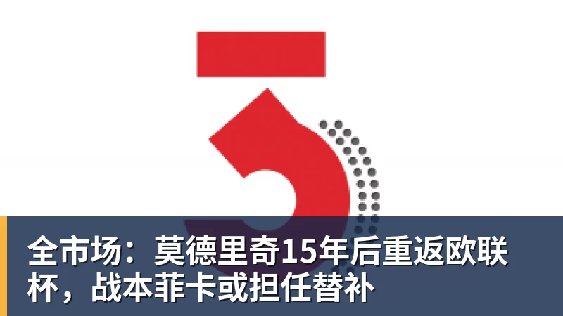 全市场:莫德里奇15年后重返欧联杯,战本菲卡或担任替补