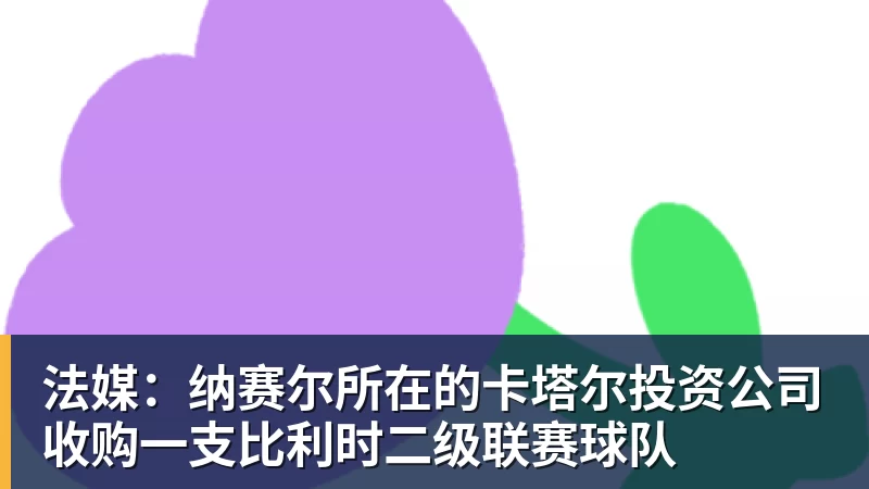 开运体育法媒：纳赛尔所在的卡塔尔投资公司收购一支比利时二级联赛球队
