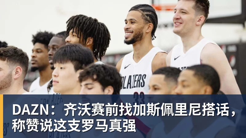 DAZN：齐沃赛前找加斯佩里尼搭话，称赞说这支罗马真强