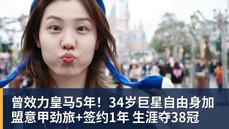 曾效力皇马5年！34岁巨星自由身加盟意甲劲旅+签约1年 生涯夺38冠