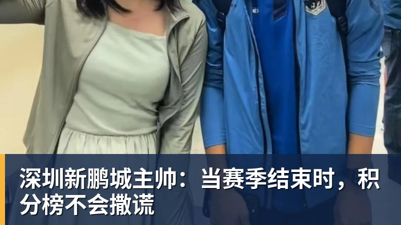 开运体育深圳新鹏城主帅：当赛季结束时，积分榜不会撒谎