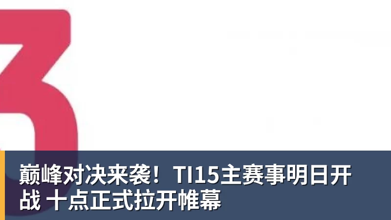 巅峰对决来袭!TI15主赛事明日开战 十点正式拉开帷幕