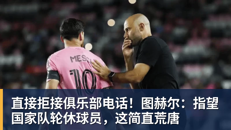 直接拒接俱乐部电话！图赫尔：指望国家队轮休球员，这简直荒唐