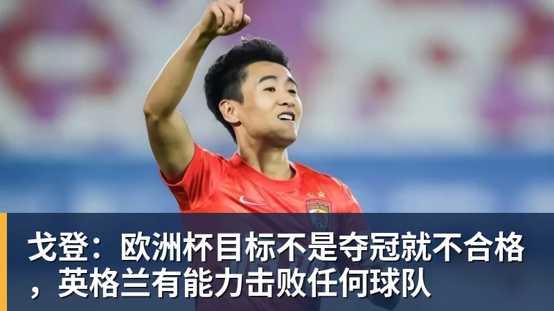 戈登：欧洲杯目标不是夺冠就不合格，英格兰有能力击败任何球队