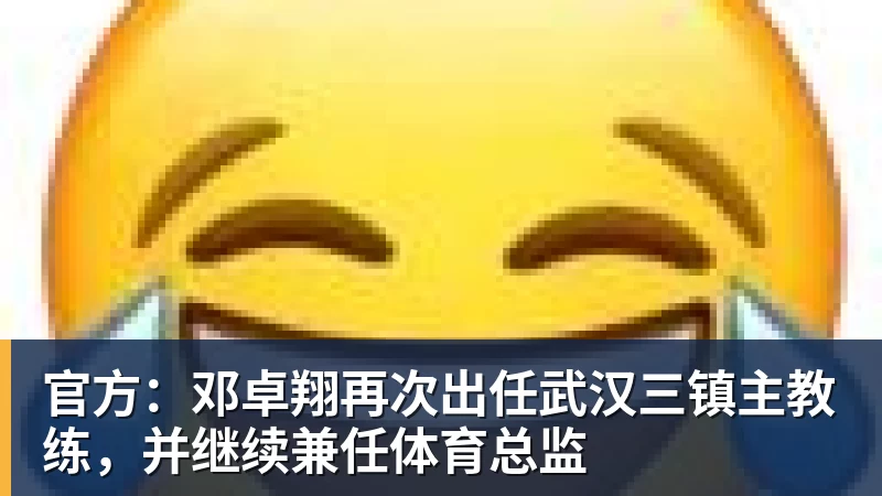 开运体育官方：邓卓翔再次出任武汉三镇主教练，并继续兼任体育总监