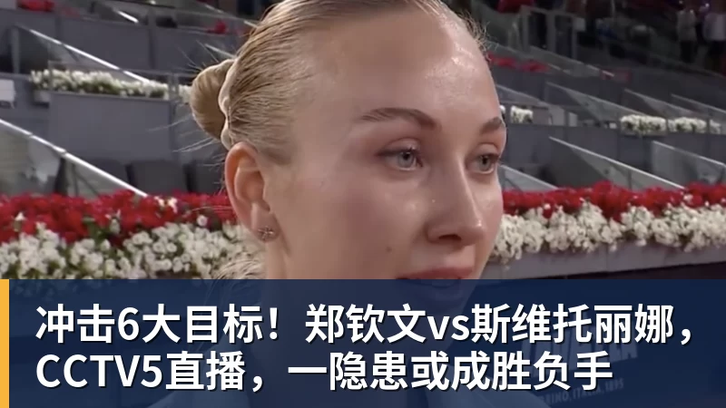 冲击6大目标!郑钦文vs斯维托丽娜,CCTV5直播,一隐患或成胜负手