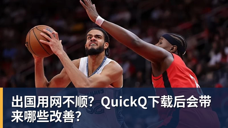 出国用网不顺?QuickQ下载后会带来哪些改善?