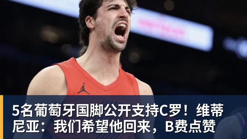 5名葡萄牙国脚公开支持C罗!维蒂尼亚:我们希望他回来,B费点赞